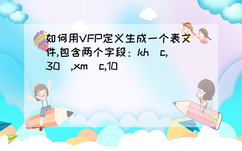 如何用VFP定义生成一个表文件,包含两个字段：kh（c,30),xm(c,10)