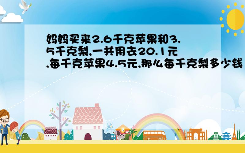 妈妈买来2.6千克苹果和3.5千克梨,一共用去20.1元,每千克苹果4.5元,那么每千克梨多少钱