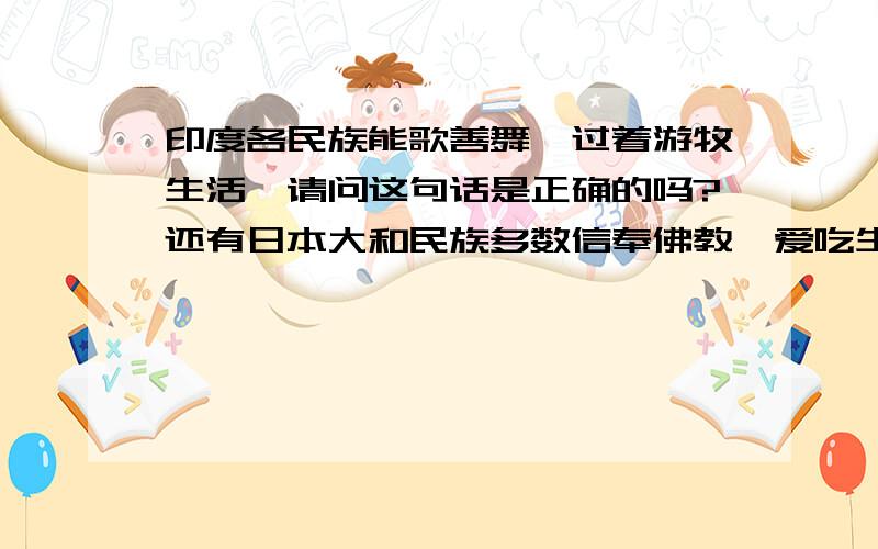 印度各民族能歌善舞,过着游牧生活,请问这句话是正确的吗?还有日本大和民族多数信奉佛教,爱吃生鱼片.这句话又正确吗?这两句有一句是错的