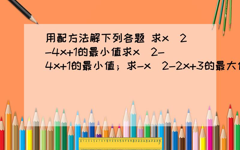 用配方法解下列各题 求x^2-4x+1的最小值求x^2-4x+1的最小值；求-x^2-2x+3的最大值（写清步骤,