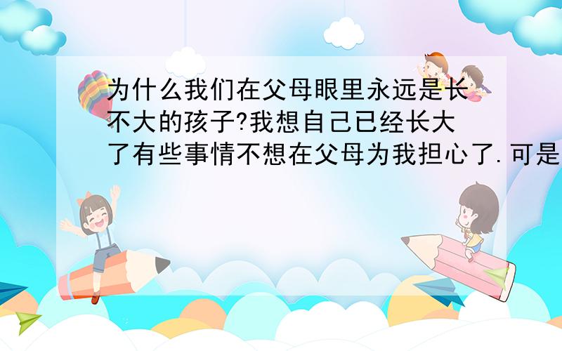 为什么我们在父母眼里永远是长不大的孩子?我想自己已经长大了有些事情不想在父母为我担心了.可是在父母眼里我永远是小孩子...