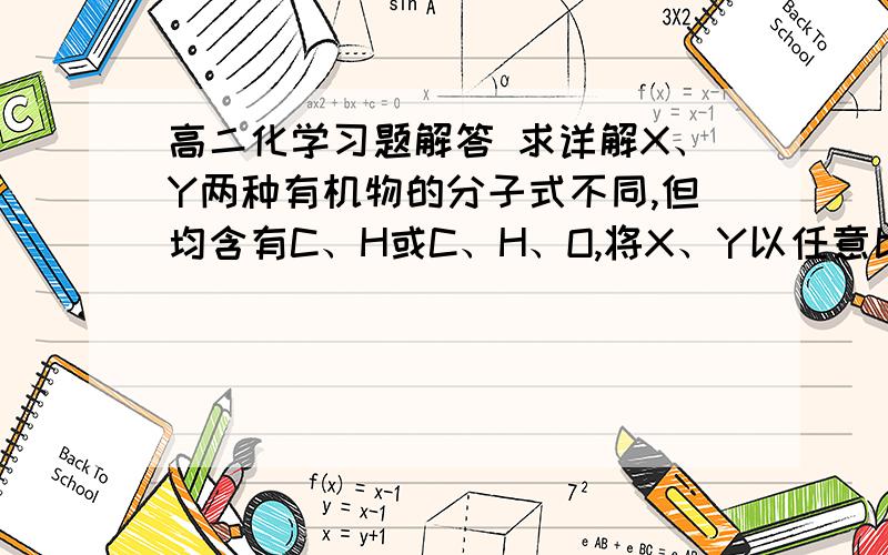 高二化学习题解答 求详解X、Y两种有机物的分子式不同,但均含有C、H或C、H、O,将X、Y以任意比例混合只要物质的量之和不变完全燃烧时所消耗的氧气量和生成水的物质的量也分别不变则下列