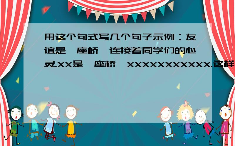 用这个句式写几个句子示例：友谊是一座桥,连接着同学们的心灵.XX是一座桥,XXXXXXXXXXX.这样