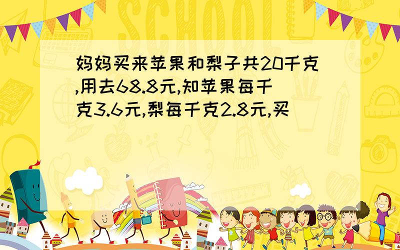 妈妈买来苹果和梨子共20千克,用去68.8元,知苹果每千克3.6元,梨每千克2.8元,买