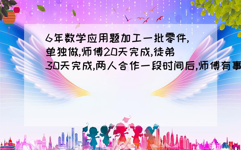 6年数学应用题加工一批零件,单独做,师傅20天完成,徒弟30天完成,两人合作一段时间后,师傅有事外出,徒弟又做了6天完成,师徒合作了多少天?