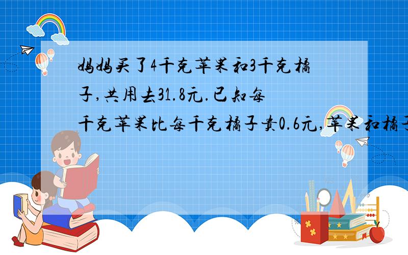 妈妈买了4千克苹果和3千克橘子,共用去31.8元.已知每千克苹果比每千克橘子贵0.6元,苹果和橘子的单价各是多