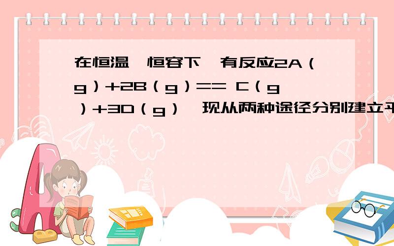 在恒温、恒容下,有反应2A（g）+2B（g）== C（g）+3D（g）,现从两种途径分别建立平衡：途径I：A、B的起始浓度均为2mol/l；途径II：C、D的起始浓度分别为2mol/l和6mol/l以下叙述正确的是（ ）A 两途