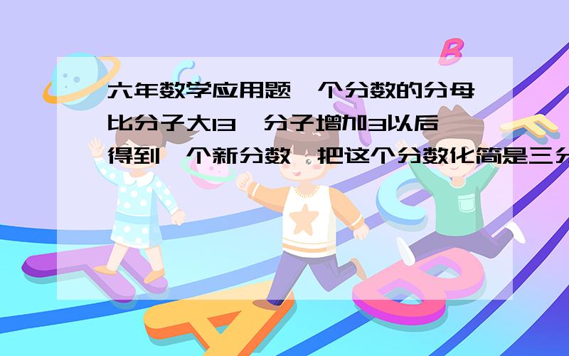 六年数学应用题一个分数的分母比分子大13,分子增加3以后得到一个新分数,把这个分数化简是三分之一,求原来的分数?