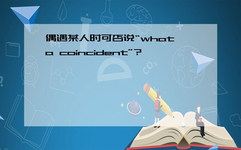 偶遇某人时可否说“what a coincident”?