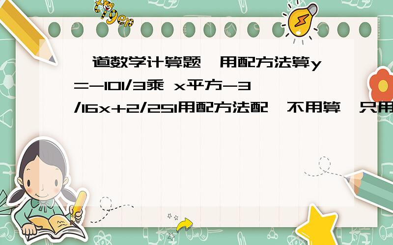 一道数学计算题,用配方法算y=-101/3乘 x平方-3/16x+2/251用配方法配,不用算,只用列式子