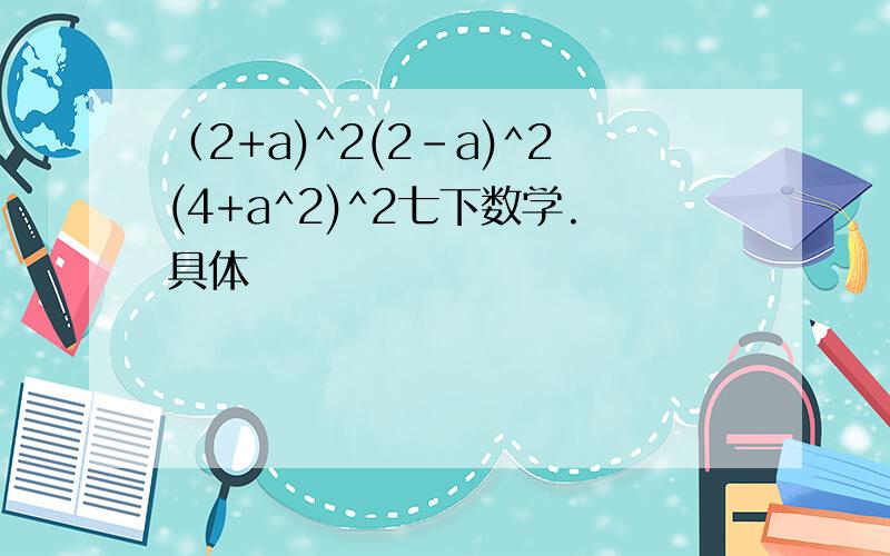 （2+a)^2(2-a)^2(4+a^2)^2七下数学.具体