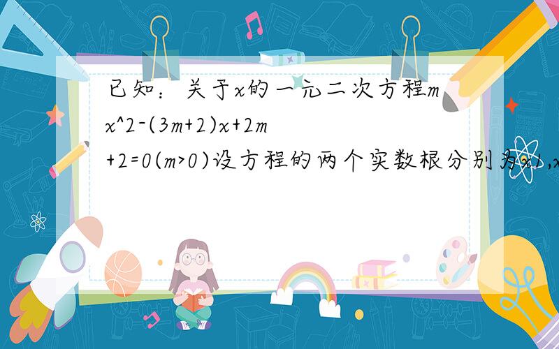 已知：关于x的一元二次方程mx^2-(3m+2)x+2m+2=0(m>0)设方程的两个实数根分别为x1,x2(其中x1