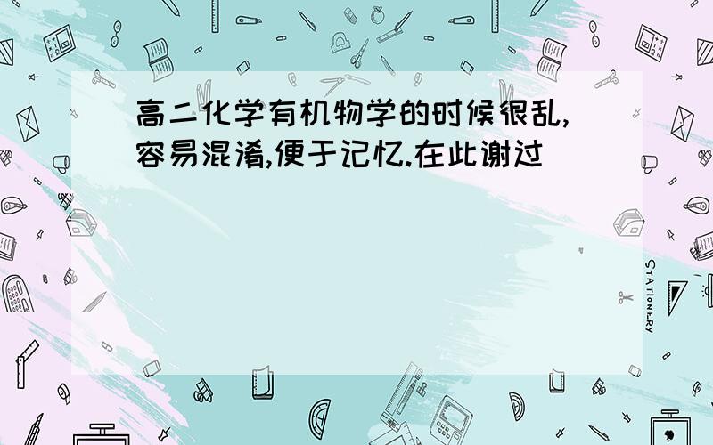 高二化学有机物学的时候很乱,容易混淆,便于记忆.在此谢过