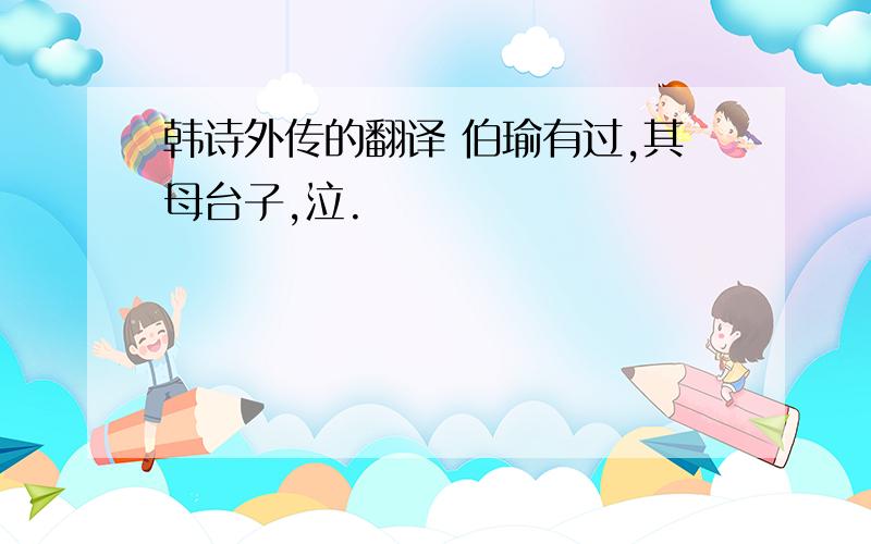 韩诗外传的翻译 伯瑜有过,其母台子,泣.