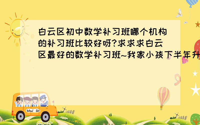 白云区初中数学补习班哪个机构的补习班比较好呀?求求求白云区最好的数学补习班~我家小孩下半年升初一了,大家知道白云区初中数学补习班哪个机构比较好吗?