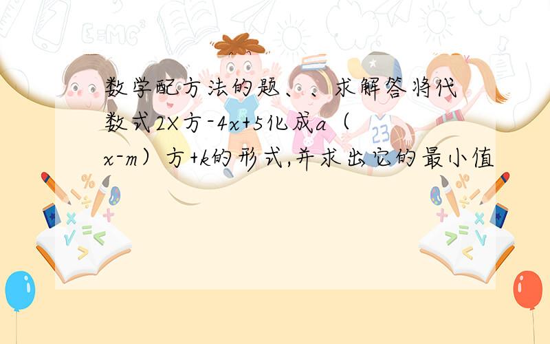 数学配方法的题、、求解答将代数式2X方-4x+5化成a（x-m）方+k的形式,并求出它的最小值