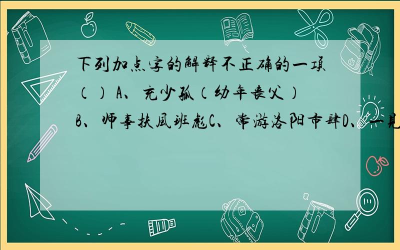 下列加点字的解释不正确的一项（） A、充少孤（幼年丧父）B、师事扶风班彪C、常游洛阳市肆D、一见辄能诵忆