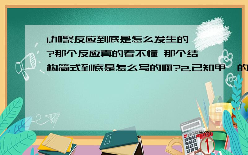 1.加聚反应到底是怎么发生的?那个反应真的看不懂 那个结构简式到底是怎么写的啊?2.已知甲苯的一氯代物有4种,则甲苯与H2过量 加成反应生成环烷烃 这种环烷烃的一氯代物有 5种 为什么 我