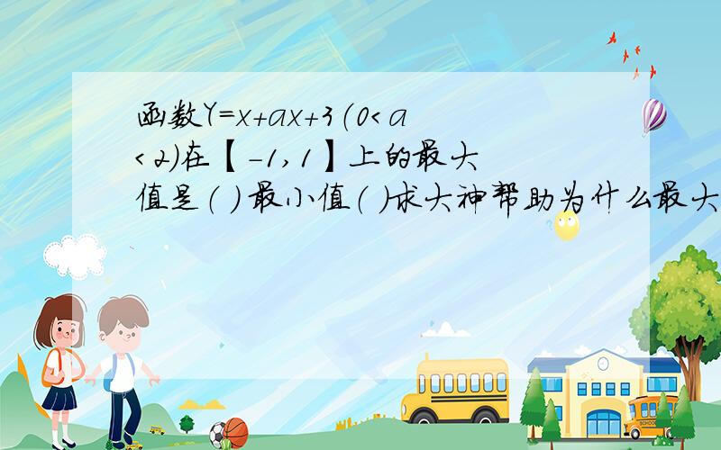 函数Y=x+ax+3（0＜a＜2）在【-1,1】上的最大值是（ ） 最小值（ ）求大神帮助为什么最大值在x=1时取到,其值为4+a, 为什么最小值在x=- a2处取到,其值为.我知道对称轴∈（-1,0） 图像开口向上,就