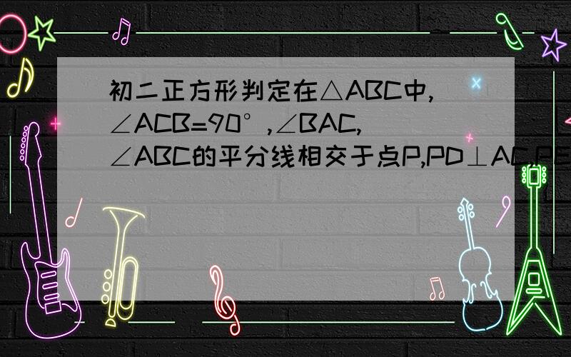 初二正方形判定在△ABC中,∠ACB=90°,∠BAC,∠ABC的平分线相交于点P,PD⊥AC,PE⊥BC,垂足分别为DE.求证：四边形CDPE为正方形