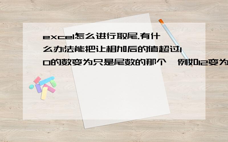 excel怎么进行取尾.有什么办法能把让相加后的值超过10的数变为只是尾数的那个,例如12变为2,13变为3公司要做一个数据统计.有什么办法能把让相加后的值超过10的数变为只是尾数的那个,例如12