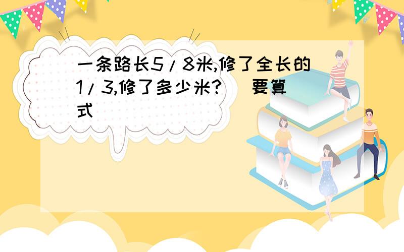 一条路长5/8米,修了全长的1/3,修了多少米? （要算式）