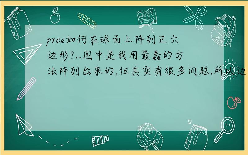 proe如何在球面上阵列正六边形?..图中是我用最蠢的方法阵列出来的,但其实有很多问题,所以边缘出现了交叉...