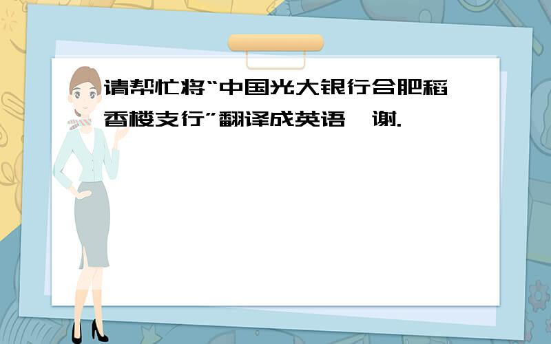 请帮忙将“中国光大银行合肥稻香楼支行”翻译成英语,谢.