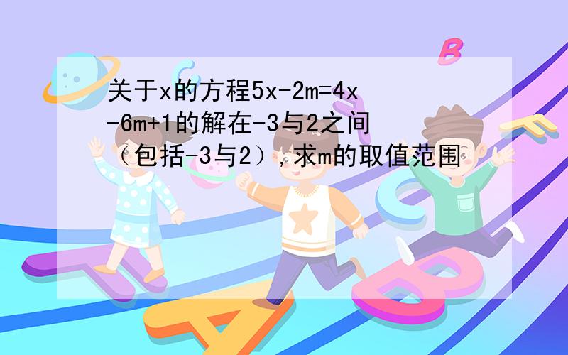 关于x的方程5x-2m=4x-6m+1的解在-3与2之间（包括-3与2）,求m的取值范围