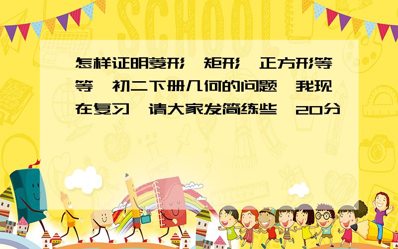 怎样证明菱形,矩形,正方形等等,初二下册几何的问题,我现在复习,请大家发简练些,20分