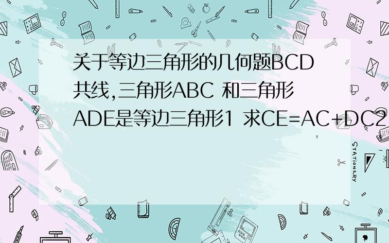 关于等边三角形的几何题BCD共线,三角形ABC 和三角形ADE是等边三角形1 求CE=AC+DC2 角ECD=60度