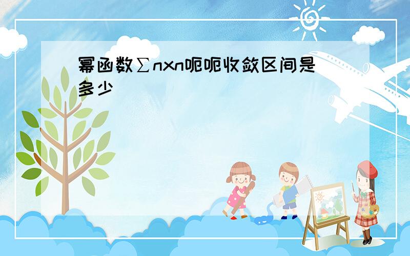 幂函数∑nxn呃呃收敛区间是多少