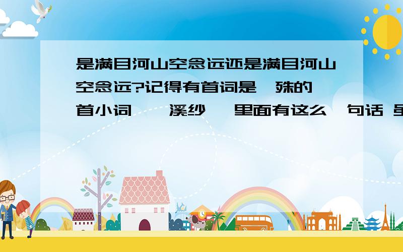 是满目河山空念远还是满目河山空念远?记得有首词是晏殊的一首小词《浣溪纱》 里面有这么一句话 虽然我知道个大概`但是如果确切来说是山河还是河山呢?