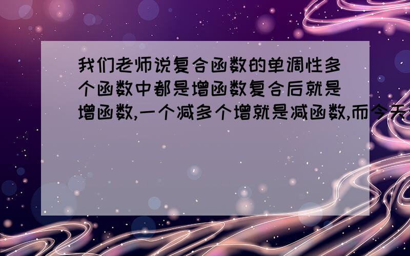 我们老师说复合函数的单调性多个函数中都是增函数复合后就是增函数,一个减多个增就是减函数,而今天我做了一道题：f(x)=x/x+1这个函数按老师的说法是减函数,而用定义证明却是增函数,这