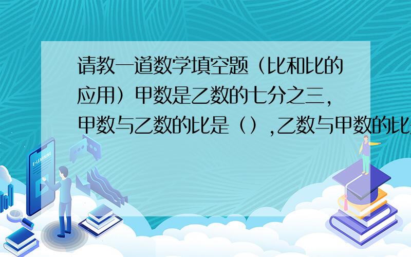 请教一道数学填空题（比和比的应用）甲数是乙数的七分之三,甲数与乙数的比是（）,乙数与甲数的比是（）.