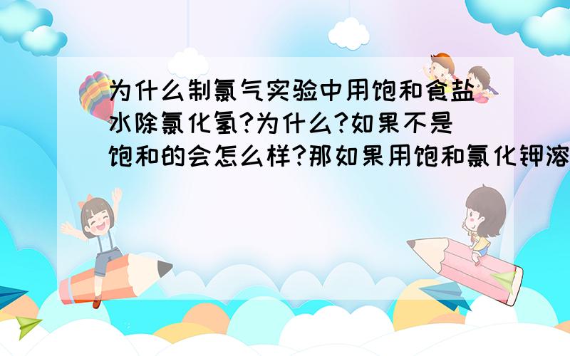 为什么制氯气实验中用饱和食盐水除氯化氢?为什么?如果不是饱和的会怎么样?那如果用饱和氯化钾溶液是不是也可以呢?