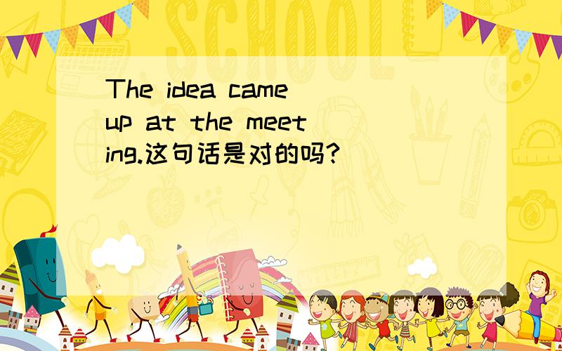 The idea came up at the meeting.这句话是对的吗?