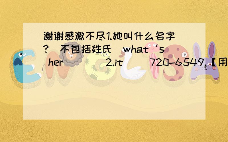 谢谢感激不尽1.她叫什么名字?（不包括姓氏）what‘s her（ ）（ 2.it（ ）720-6549.【用be动词填空】3.my father’s phone number is 361-6132.（对划线部分提问：361-6132）4.she is my sister.（改为否定句）she