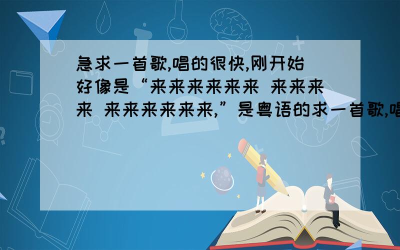 急求一首歌,唱的很快,刚开始好像是“来来来来来来 来来来来 来来来来来来,”是粤语的求一首歌,唱的很快,刚开始好像是“来来来来来来 来来来来 来来来来来来,”是粤语的,好像李克勤跟