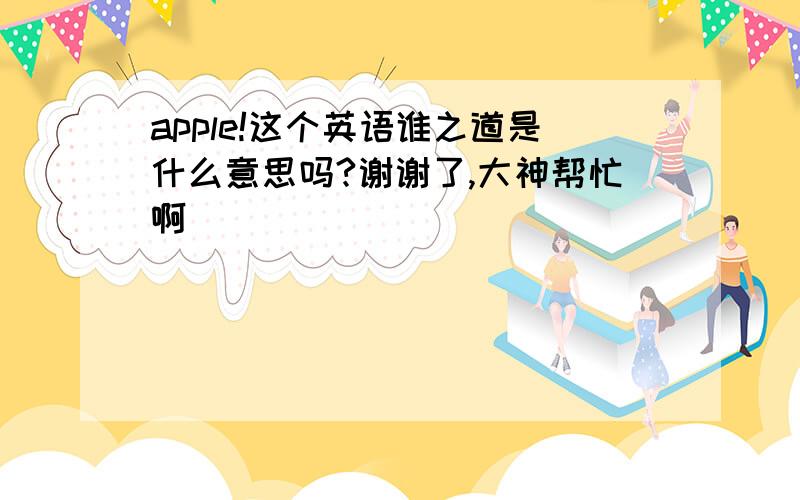 apple!这个英语谁之道是什么意思吗?谢谢了,大神帮忙啊