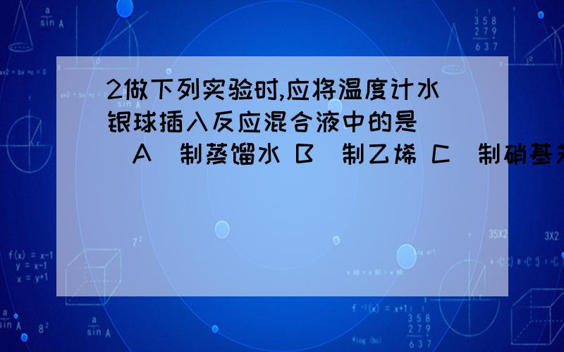 2做下列实验时,应将温度计水银球插入反应混合液中的是（ ）A．制蒸馏水 B．制乙烯 C．制硝基苯 D．制乙炔为什么?可是制取硝基苯时不也是要控制温度吗