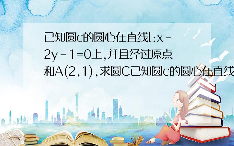 已知圆c的圆心在直线l:x-2y-1=0上,并且经过原点和A(2,1),求圆C已知圆c的圆心在直线l:x-2y-1=0上，并且经过原点和A(2,1),求圆C的标准程