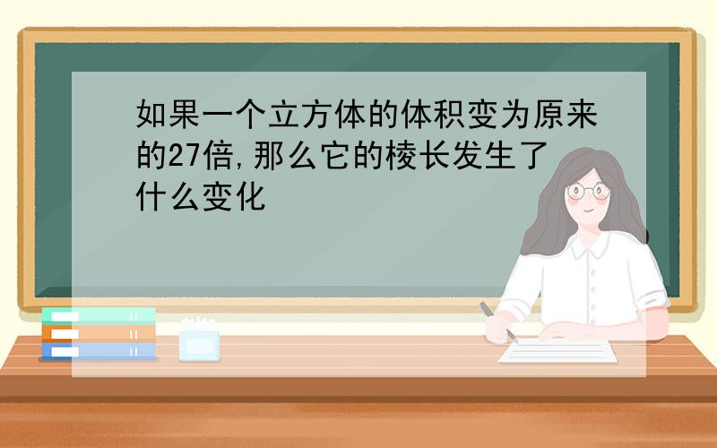 如果一个立方体的体积变为原来的27倍,那么它的棱长发生了什么变化