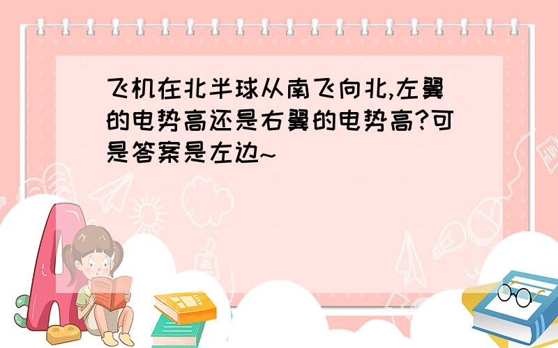 飞机在北半球从南飞向北,左翼的电势高还是右翼的电势高?可是答案是左边~