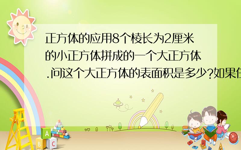 正方体的应用8个棱长为2厘米的小正方体拼成的一个大正方体.问这个大正方体的表面积是多少?如果任意拿掉一个小正方体,它的表面积和原来相比会有什么变化?（这个大的正方体是：一个面