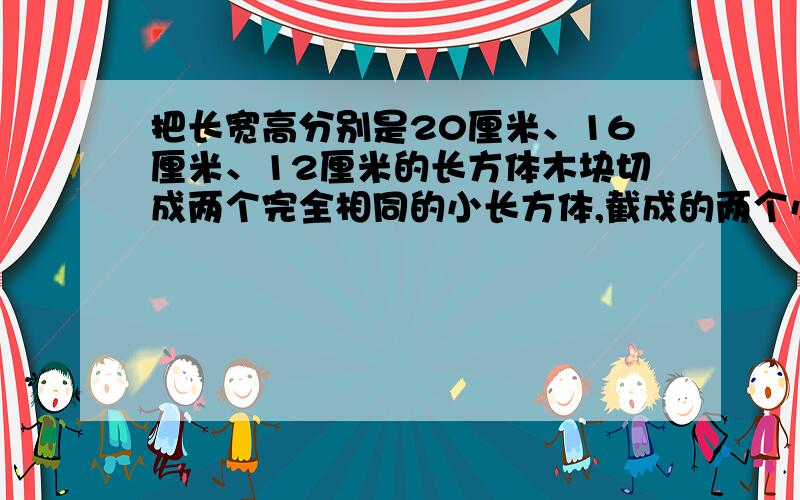 把长宽高分别是20厘米、16厘米、12厘米的长方体木块切成两个完全相同的小长方体,截成的两个小长方体的表面积比原来增加了多少平方米?一个长方体木块,分别从上部和下部截去高3厘米和2