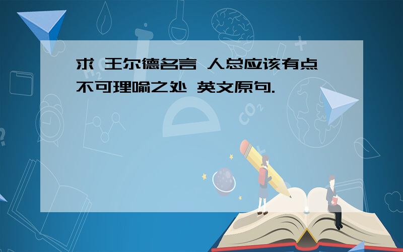 求 王尔德名言 人总应该有点不可理喻之处 英文原句.