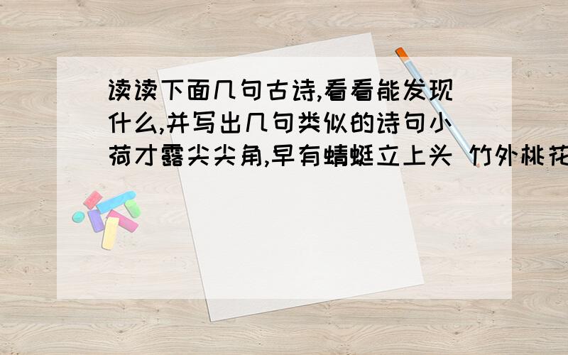 读读下面几句古诗,看看能发现什么,并写出几句类似的诗句小荷才露尖尖角,早有蜻蜓立上头 竹外桃花两三枝,春江水暖鸭先知路人借问遥招手,怕得鱼惊不应人三年级小学题目,望大家帮帮忙,O(