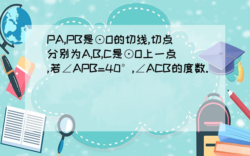 PA,PB是⊙O的切线,切点分别为A,B,C是⊙O上一点,若∠APB=40°,∠ACB的度数.