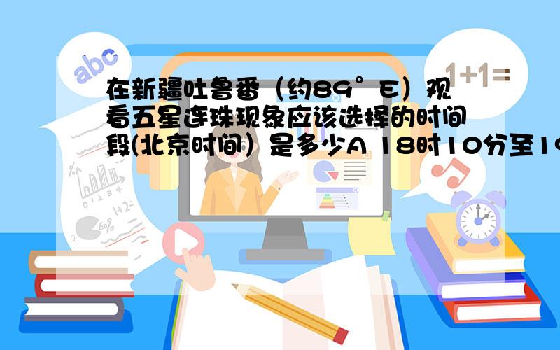 在新疆吐鲁番（约89°E）观看五星连珠现象应该选择的时间段(北京时间）是多少A 18时10分至19时 B 16时10分至17时 C 20时10分至21时D 21时10分至22时